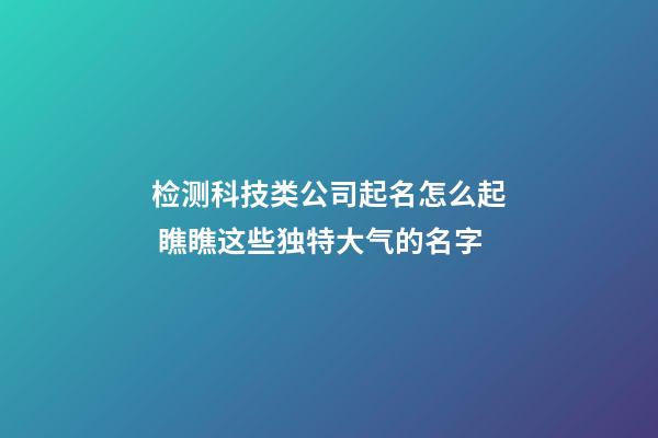 检测科技类公司起名怎么起 瞧瞧这些独特大气的名字-第1张-公司起名-玄机派